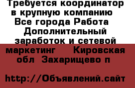 Требуется координатор в крупную компанию - Все города Работа » Дополнительный заработок и сетевой маркетинг   . Кировская обл.,Захарищево п.